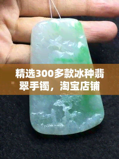 精选300多款冰种翡翠手镯，淘宝店铺首页真的让你心动不已