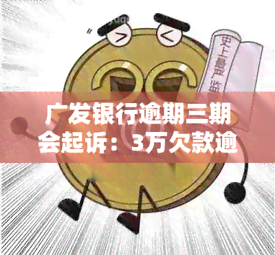 广发银行逾期三期会起诉：3万欠款逾期三个月被起诉，5000元也会上门吗？