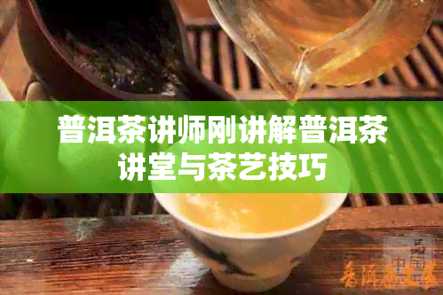 普洱茶讲师刚讲解普洱茶讲堂与茶艺技巧