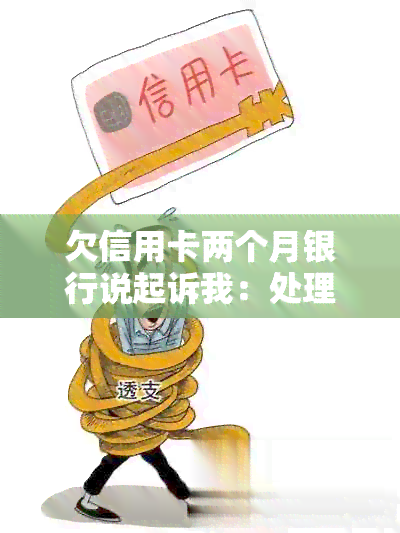 欠信用卡两个月银行说起诉我：处理方式与后果