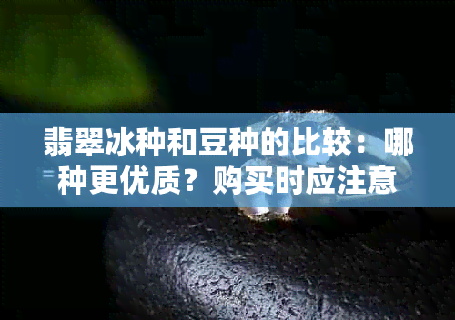 翡翠冰种和豆种的比较：哪种更优质？购买时应注意什么？