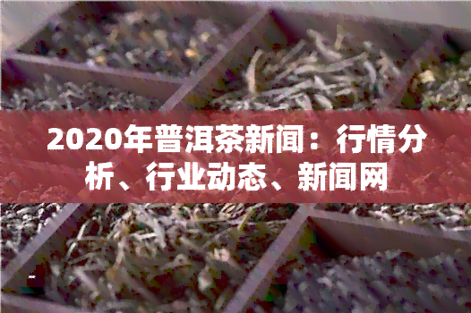 2020年普洱茶新闻：行情分析、行业动态、新闻网