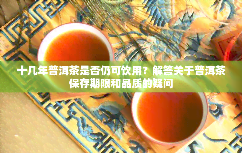 十几年普洱茶是否仍可饮用？解答关于普洱茶保存期限和品质的疑问