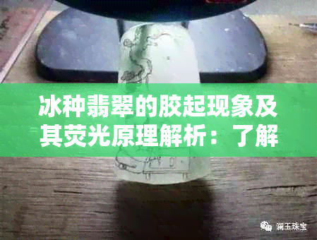 冰种翡翠的胶起现象及其荧光原理解析：了解这些才算是真正的翡翠专家