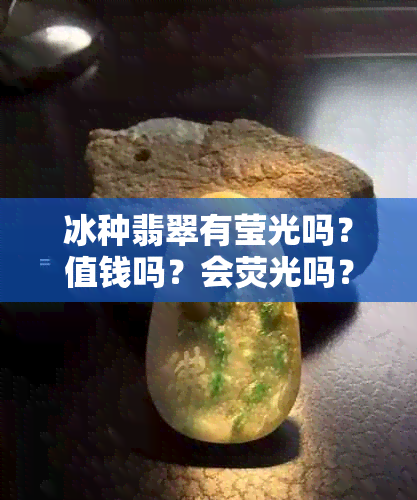 冰种翡翠有莹光吗？值钱吗？会荧光吗？起莹光是什么意思？透明吗？