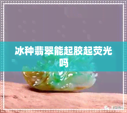 冰种翡翠能起胶起荧光吗