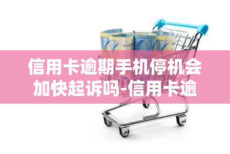 信用卡逾期手机停机会加快起诉吗-信用卡逾期手机停机会加快起诉吗知乎