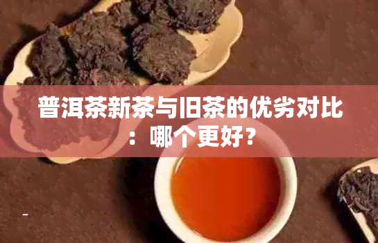 普洱茶新茶与旧茶的优劣对比：哪个更好？