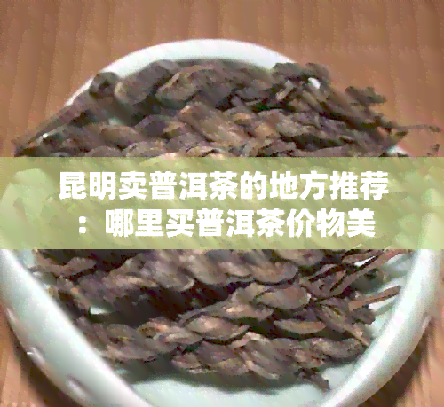 昆明卖普洱茶的地方推荐：哪里买普洱茶价物美