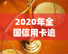 2020年全国信用卡逾期人数统计：原因、影响及解决方案全方位解析