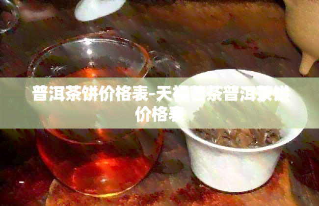 普洱茶饼价格表-天福茗茶普洱茶饼价格表