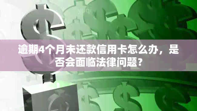 逾期4个月未还款信用卡怎么办，是否会面临法律问题？