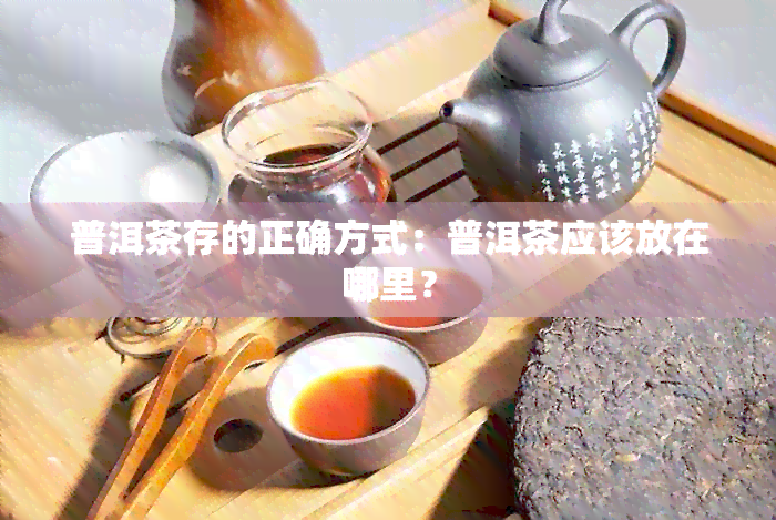 普洱茶存的正确方式：普洱茶应该放在哪里？