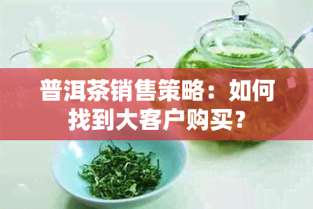 普洱茶销售策略：如何找到大客户购买？