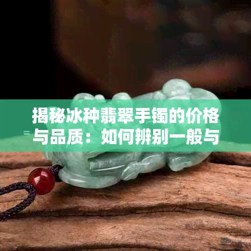 揭秘冰种翡翠手镯的价格与品质：如何辨别一般与高品质差异