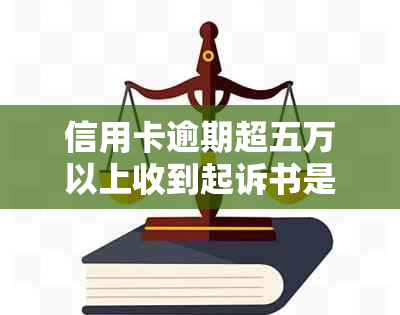 信用卡逾期超五万以上收到起诉书是真的吗？请提供相关信息以确认。