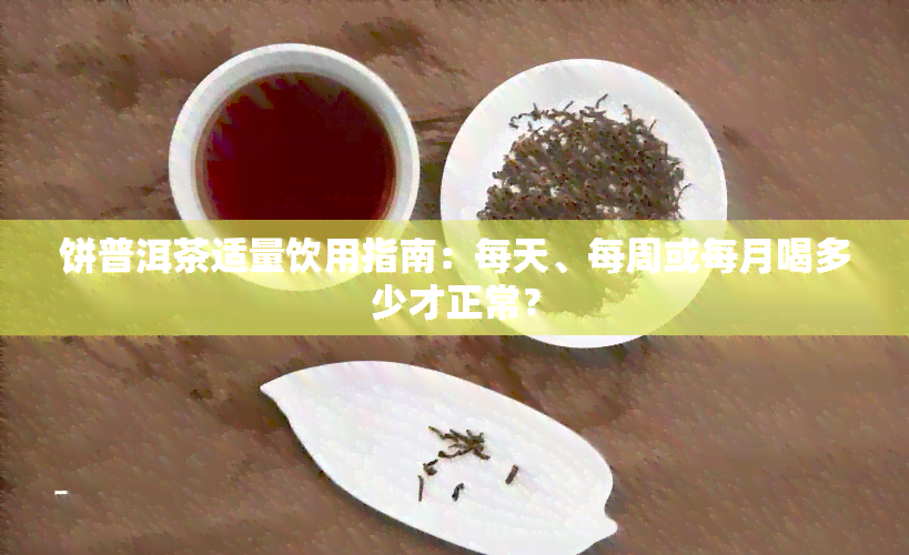 饼普洱茶适量饮用指南：每天、每周或每月喝多少才正常？