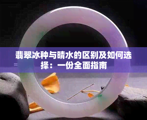 翡翠冰种与晴水的区别及如何选择：一份全面指南