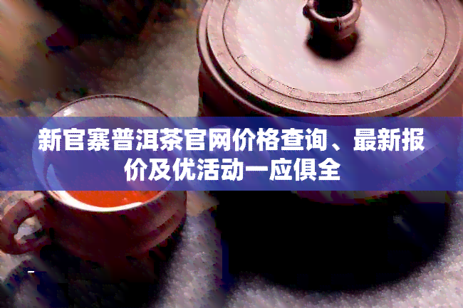 新官寨普洱茶官网价格查询、最新报价及优活动一应俱全