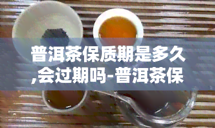 普洱茶保质期是多久,会过期吗-普洱茶保质期是多久会过期吗