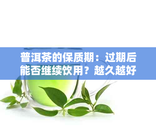 普洱茶的保质期：过期后能否继续饮用？越久越好吗？解答您的所有疑问