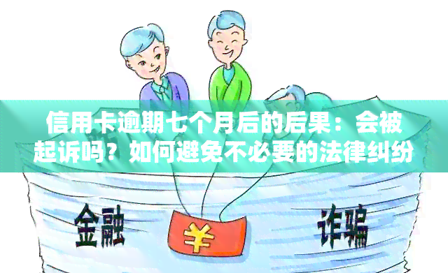 信用卡逾期七个月后的后果：会被起诉吗？如何避免不必要的法律纠纷？