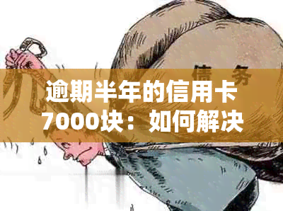 逾期半年的信用卡7000块：如何解决逾期问题