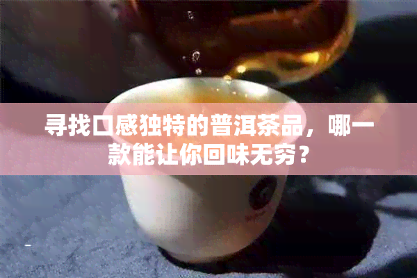 寻找口感独特的普洱茶品，哪一款能让你回味无穷？