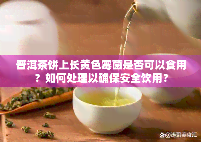 普洱茶饼上长黄色霉菌是否可以食用？如何处理以确保安全饮用？