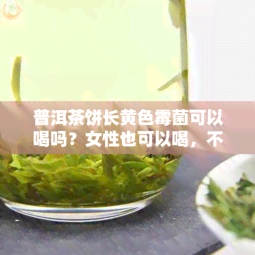 普洱茶饼长黄色霉菌可以喝吗？女性也可以喝，不过需要注意。