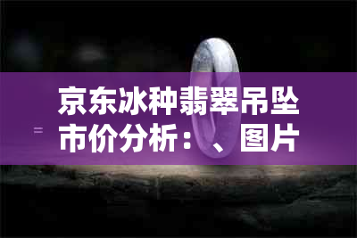 京东冰种翡翠吊坠市价分析：、图片、批发等要素影响价格走向