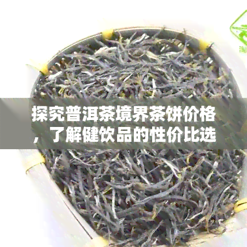 探究普洱茶境界茶饼价格，了解健饮品的性价比选择