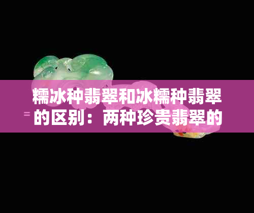 糯冰种翡翠和冰糯种翡翠的区别：两种珍贵翡翠的鉴别分析