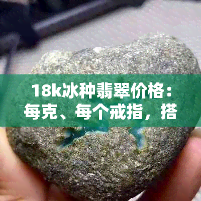 18k冰种翡翠价格：每克、每个戒指，搭配什么颜色合适？