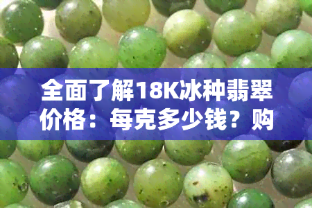 全面了解18K冰种翡翠价格：每克多少钱？购买时应注意什么？