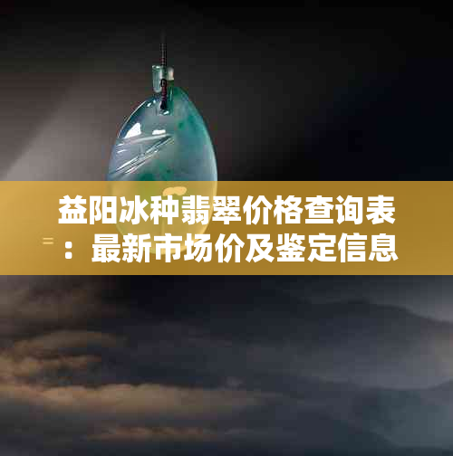 益阳冰种翡翠价格查询表：最新市场价及鉴定信息