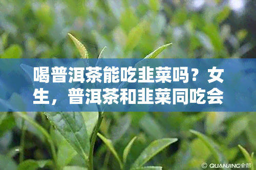 喝普洱茶能吃韭菜吗？女生，普洱茶和韭菜同吃会拉肚子吗？