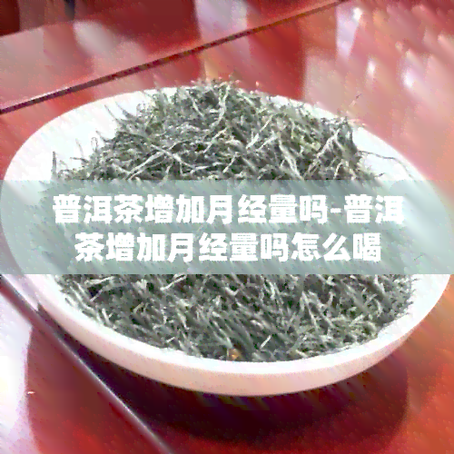 普洱茶增加月经量吗-普洱茶增加月经量吗怎么喝