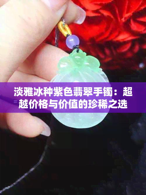 淡雅冰种紫色翡翠手镯：超越价格与价值的珍稀之选