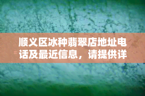 顺义区冰种翡翠店地址电话及最近信息，请提供详细地址和联系方式。