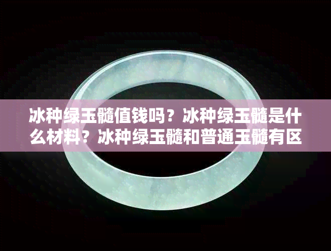 冰种绿玉髓值钱吗？冰种绿玉髓是什么材料？冰种绿玉髓和普通玉髓有区别吗？