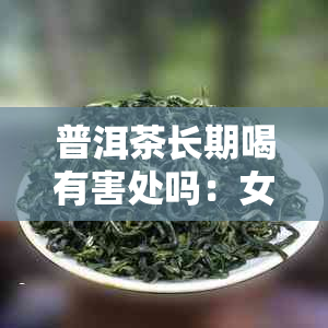 普洱茶长期喝有害处吗：女性？长期饮用普洱茶对身体有何影响？