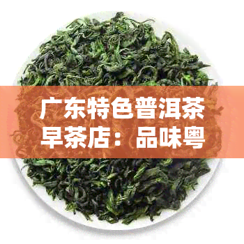 广东特色普洱茶早茶店：品味粤式普洱的魅力