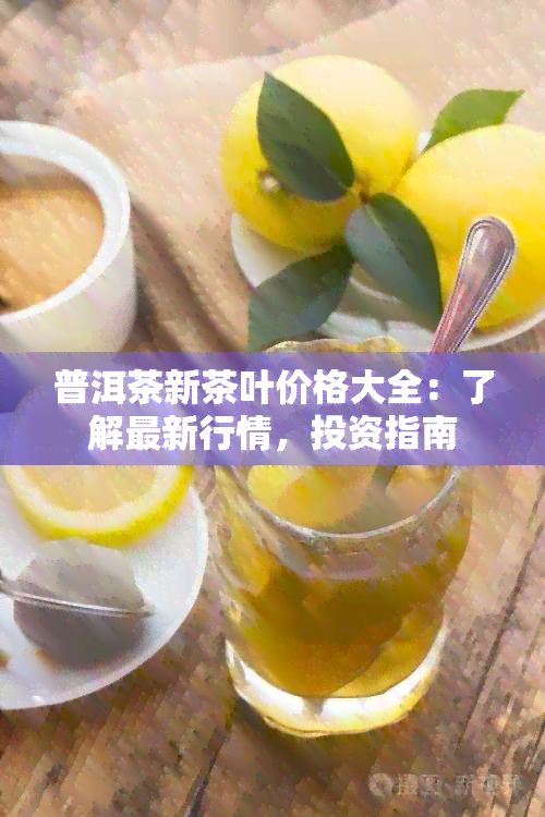 普洱茶新茶叶价格大全：了解最新行情，投资指南