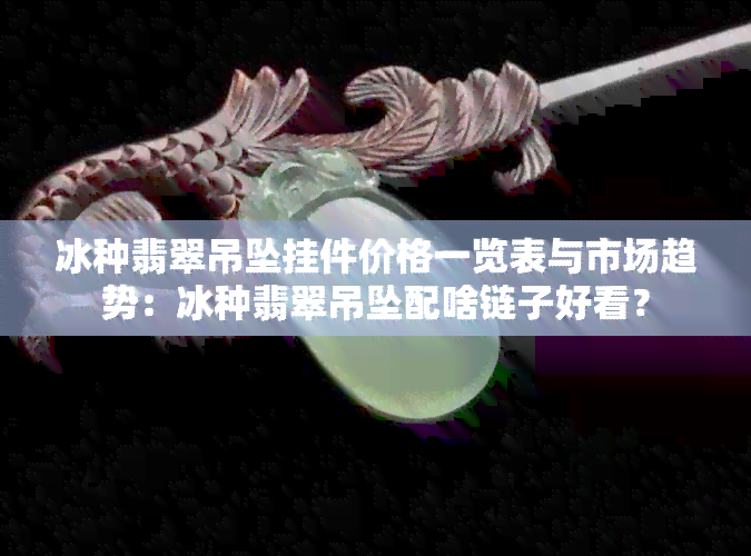 冰种翡翠吊坠挂件价格一览表与市场趋势：冰种翡翠吊坠配啥链子好看？