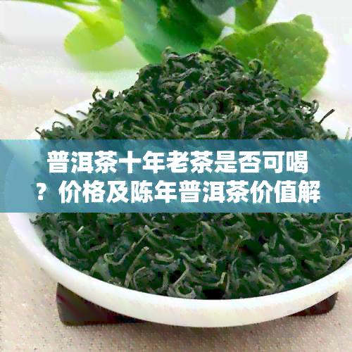 普洱茶十年老茶是否可喝？价格及陈年普洱茶价值解析