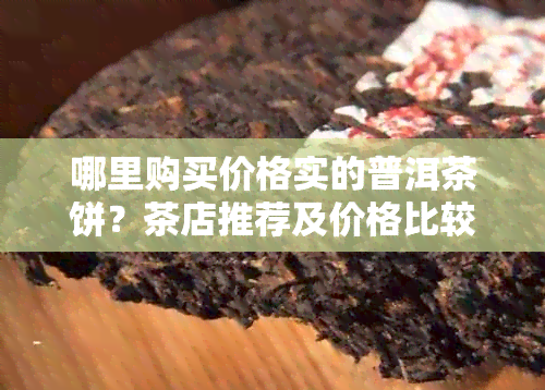 哪里购买价格实的普洱茶饼？茶店推荐及价格比较