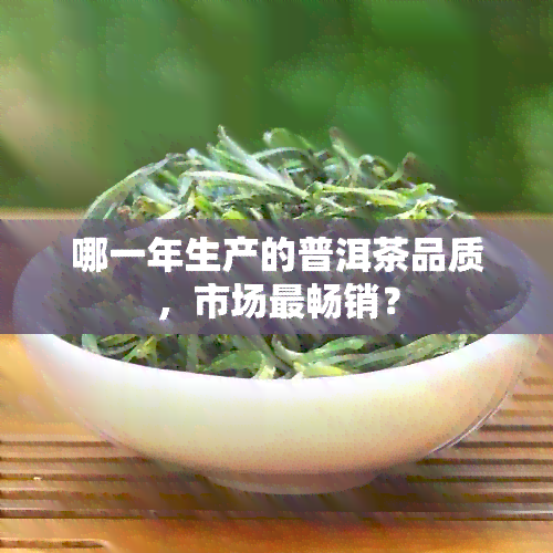 哪一年生产的普洱茶品质，市场最畅销？