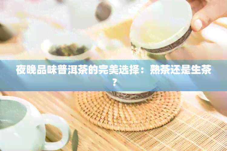 夜晚品味普洱茶的完美选择：熟茶还是生茶？