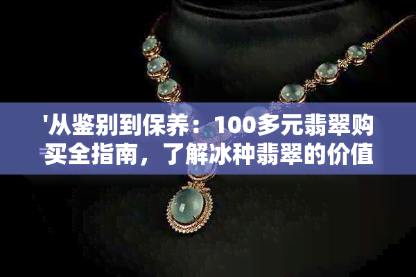 '从鉴别到保养：100多元翡翠购买全指南，了解冰种翡翠的价值与选购技巧'